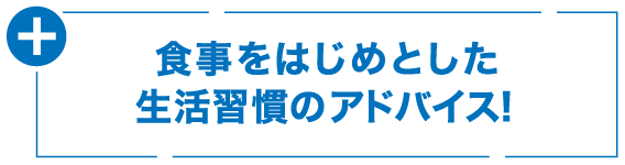 食事をはじめとした生活習慣のアドバイス!